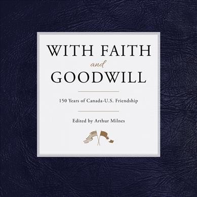 With faith and goodwill : 150 years of Canada-U.S. friendship / edited by Arthur H. Milnes.