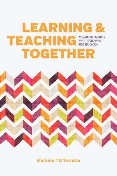 Learning and teaching together : weaving Indigenous ways of knowing into education / Michele T. D. Tanaka
