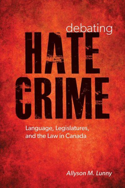 Debating hate crime : language, legislatures, and the law in Canada / Allyson M. Lunny.
