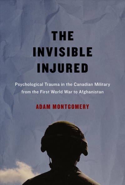 The invisible injured : psychological trauma in the Canadian military from the First World War to Afghanistan / Adam Montgomery.