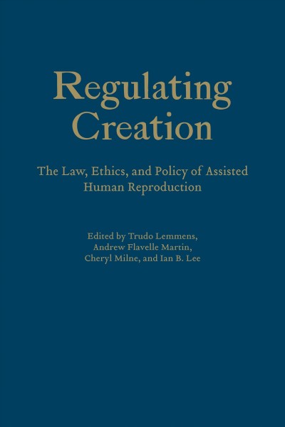 Regulating creation : the law, ethics, and policy of assisted human reproduction / edited by Trudo Lemmens, Andrew Flavelle Martin, Cheryl Milne, and Ian B. Lee.