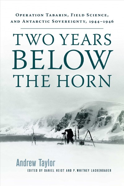 Two years below the Horn : Operation Tabarin, field science, and Antarctic sovereignty, 1944-1946 / Andrew Taylor ; edited by Daniel Heidt and P. Whitney Lackenbauer.