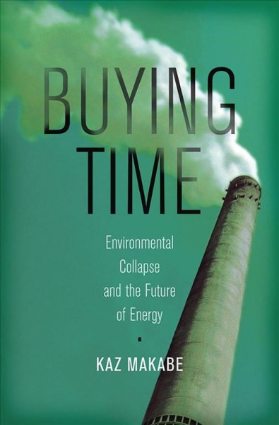 Buying time : environmental collapse and the future of energy / Kaz Makabe.