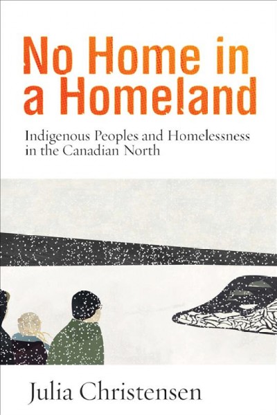 No home in a homeland : Indigenous peoples and homelessness in the Canadian North / Julia Christensen.