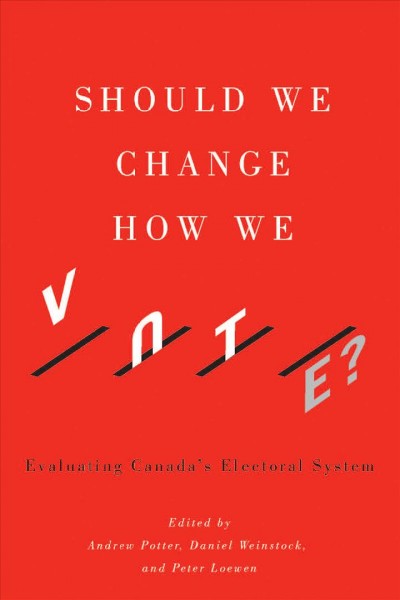 Should we change how we vote? : evaluating Canada's electoral system / edited by Andrew Potter, Daniel Weinstock, and Peter Loewen.