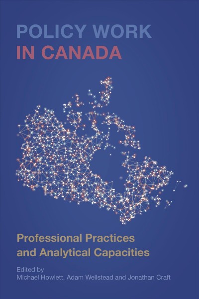 Policy work in Canada : professional practices and analytical capacities / edited by Michael Howlett, Adam Wellstead, and Jonathan Craft.