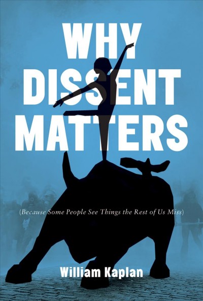 Why dissent matters : because some people see things the rest of us miss / William Kaplan.