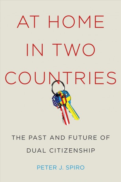 At home in two countries : the past and future of dual citizenship / Peter J. Spiro.