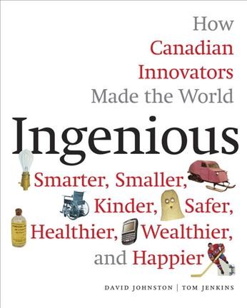 Ingenious : how Canadian innovators made the world smarter, smaller, kinder, safer, healthier, wealthier, and happier / David Johnston, Tom Jenkins.