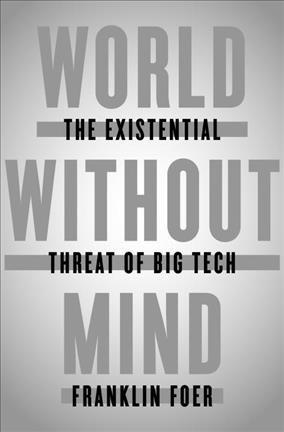 World without mind : the existential threat of big tech / Franklin Foer.
