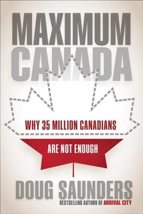 Maximum Canada : why 35 million Canadians are not enough / Doug Saunders.