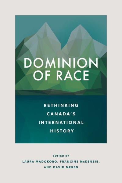 Dominion of race : rethinking Canada's international history / edited by Laura Madokoro, Francine McKenzie, and David Meren.
