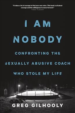 I am nobody : confronting the sexually abusive coach who stole my life / Greg Gilhooly.