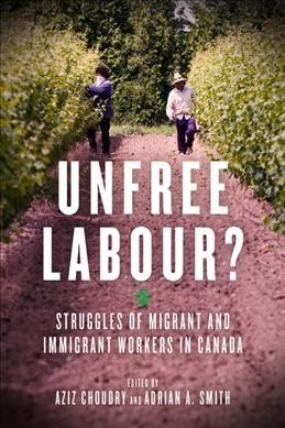 Unfree labour? : struggles of migrant and immigrant workers in Canada / edited by Aziz Choudry and Adrian A. Smith.