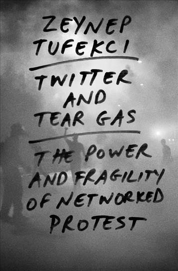 Twitter and tear gas : the power and fragility of networked protest / Zeynep Tufekci.