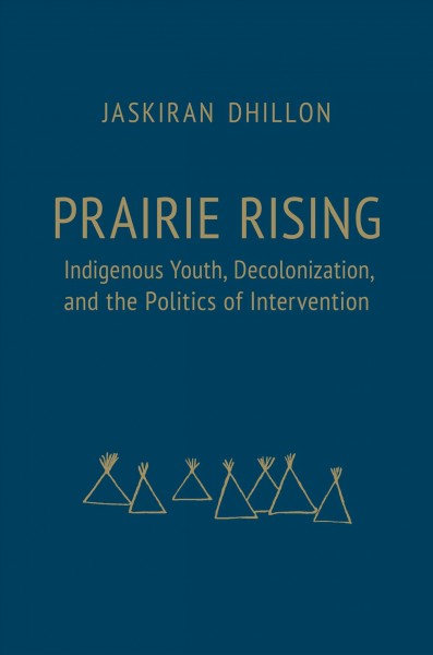 Prairie rising : Indigenous youth, decolonization, and the politics of intervention / Jaskiran Dhillon.