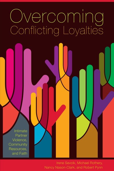 Overcoming conflicting loyalties : intimate partner violence, community resources, and faith / Irene Sevcik, Michael Rothery, Nancy Nason-Clark, and Robert Pynn.