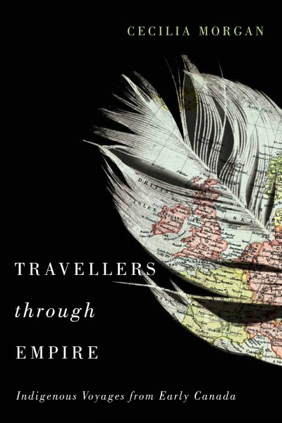 Travellers through empire : indigenous voyages from early Canada / Cecilia Morgan.