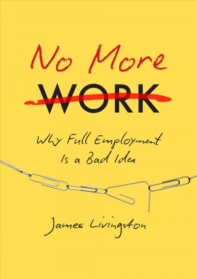 No more work : why full employment is a bad idea / James Livingston.