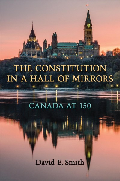 The constitution in a hall of mirrors : Canada at 150 / David E. Smith.