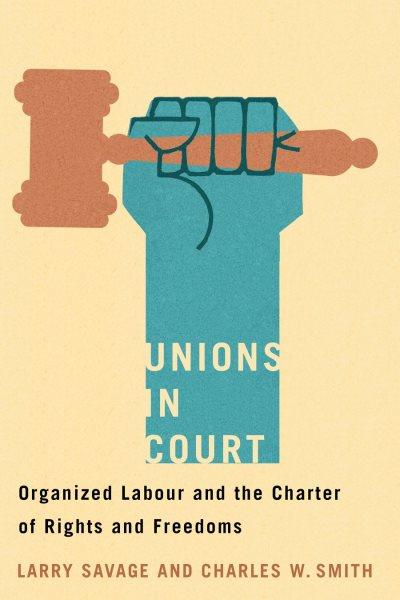Unions in court : organized labour and the Charter of Rights and Freedoms / Larry Savage and Charles W. Smith.