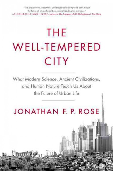 The well-tempered city : what modern science, ancient civilizations, and human nature teach us about the future of urban life / Jonathan F. P. Rose.