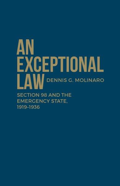 An exceptional law : Section 98 and the emergency state, 1919-1936 / Dennis G. Molinaro.