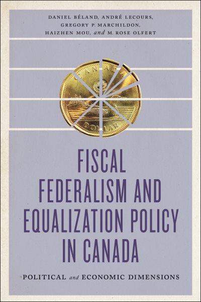 Fiscal federalism and equalization policy in Canada : political and economic dimensions / Daniel Béland (Johnson-Shoyama Graduate School of Public Policy), André Lecours (University of Ottawa), Gregory P. Marchildon (University of Toronto), Haizhen Mou (Johnson-Shoyama Graduate School of Public Policy), M. Rose Olfert (Johnson-Shoyama Graduate School of Public Policy)