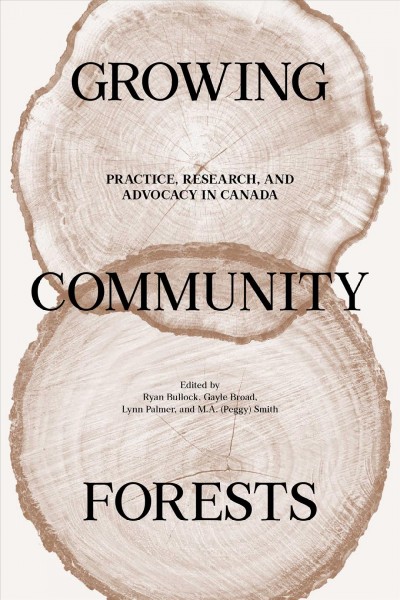 Growing community forests : practice, research, and advocacy in Canada / edited by Ryan Bullock, Gayle Broad, Lynn Palmer, and Peggy Smith.