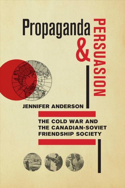 Propaganda and persuasion : the Cold War and the Canadian-Soviet Friendship Society / Jennifer Anderson.