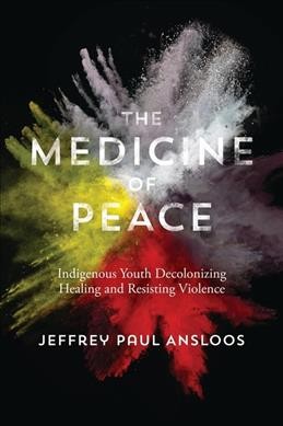 The medicine of peace : Indigenous youth decolonizing healing and resisting violence / Jeffrey Paul Ansloos.