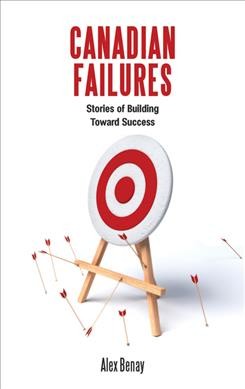 Canadian failures : stories of building toward success / Alex Benay.