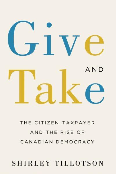 Give and take : the citizen-taxpayer and the rise of Canadian democracy / Shirley Tillotson.