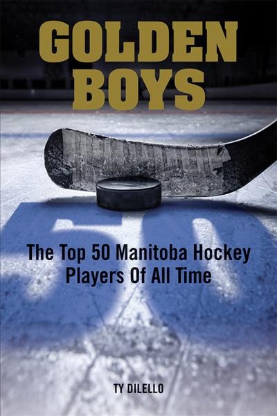 Golden boys : the top 50 Manitoba hockey players of all time / Ty Dilello.