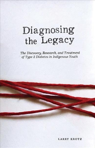 Diagnosing the legacy : the discovery, research, and treatment of type 2 diabetes in Indigenous youth / Larry Krotz.