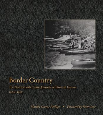 Border country : the northwoods canoe journals of Howard Greene, 1906-1916 / Martha Greene Phillips ; foreword by Peter Geye.