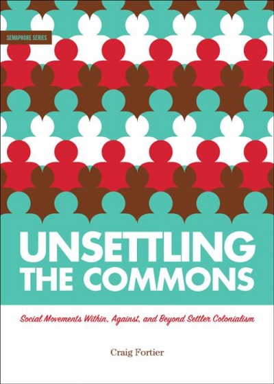 Unsettling the commons : social movements within, against, and beyond settler colonialism / Craig Fortier.