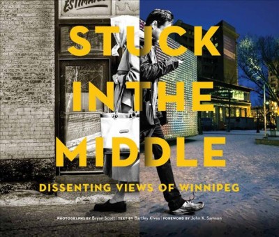 Stuck in the middle : dissenting views of Winnipeg / photographs by Bryan Scott ; text by Bartley Kives ; foreword by John K. Samson.