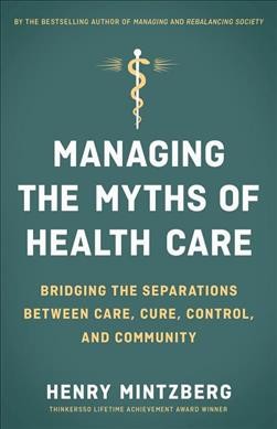 Managing the myths of health care : bridging the separations between care, cure, control, and community / Henry Mintzberg.