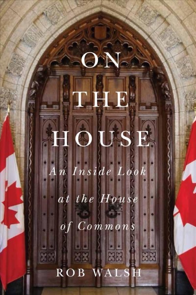 On the House : an inside look at the House of Commons / Rob Walsh.