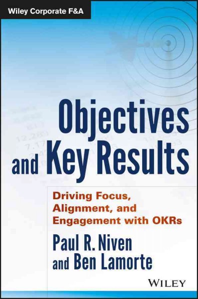 Objectives and key results : driving focus, alignment, and engagement with OKRs / Paul R. Niven, Ben Lamorte.