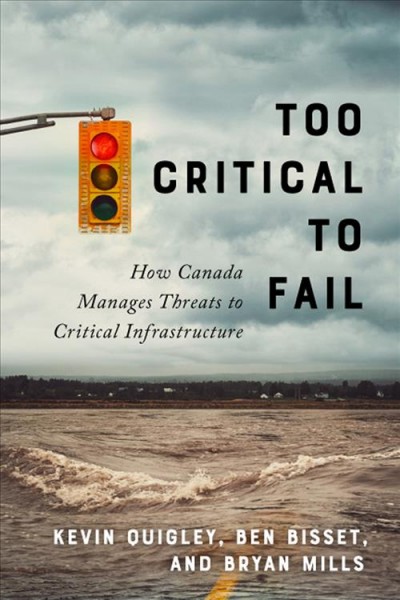 Too critical to fail : how Canada manages threats to critical infrastructure / Kevin Quigley, Ben Bisset, and Bryan Mills.