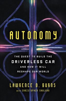 Autonomy : the quest to build the driverless car and how it will reshape our world / Lawrence D. Burns, with Christopher Shulgan.