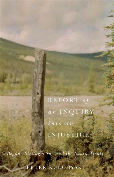 Report of an inquiry into an injustice : Begade Shutagot'ine and the Sahtu treaty / Peter Kulchyski.