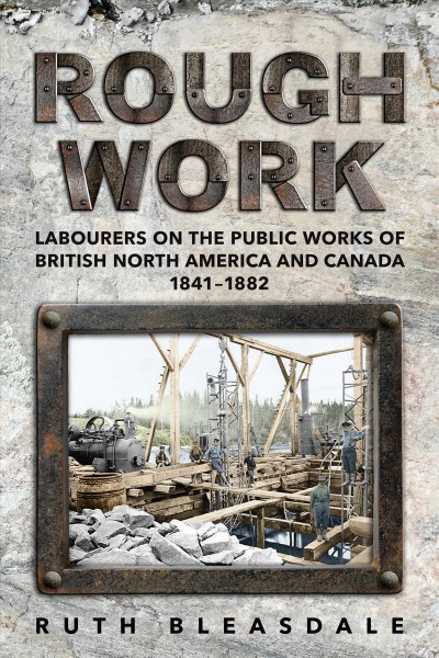 Rough work : labourers on the public works of British North America and Canada, 1842-1882 / Ruth E. Bleasdale.