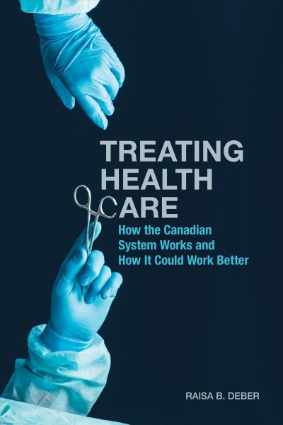 Treating health care : how the Canadian system works and how it could work better / Raisa B. Deber.