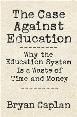 The case against education : why our education system is a waste of time and money / Bryan Caplan.