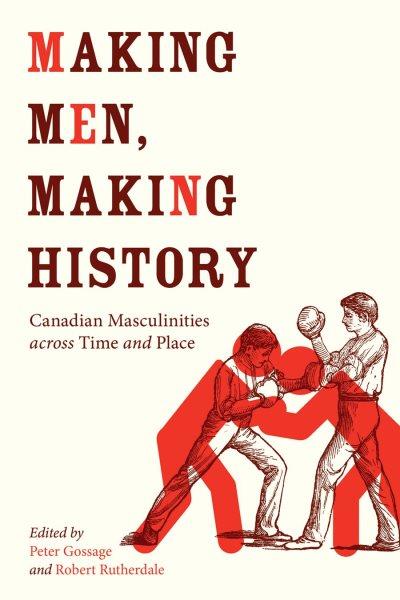 Making men, making history : Canadian masculinities across time and place / edited by Peter Gossage and Robert Rutherdale.