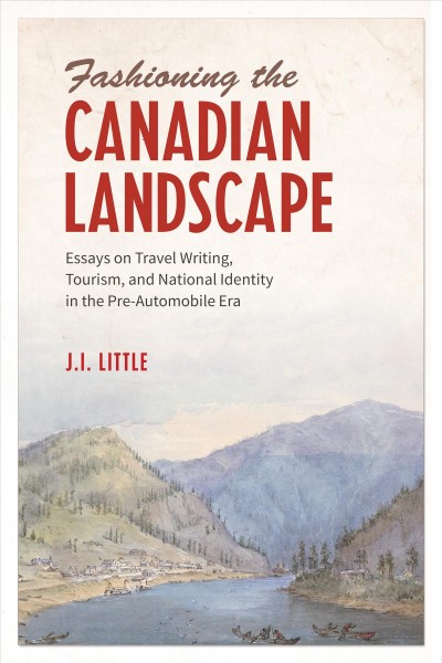 Fashioning the Canadian landscape : essays on travel writing, tourism, and national identity in the pre-automobile era / J.I. Little.