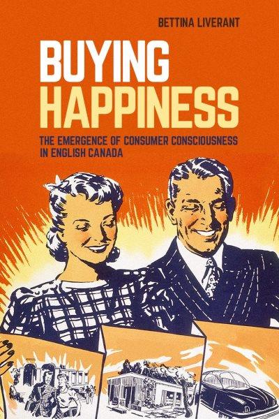 Buying happiness : the emergence of consumer consciousness in English Canada / Bettina Liverant.